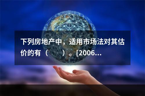 下列房地产中，适用市场法对其估价的有（　　）。[2006年真