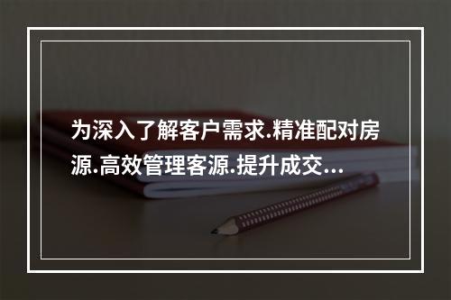 为深入了解客户需求.精准配对房源.高效管理客源.提升成交率，