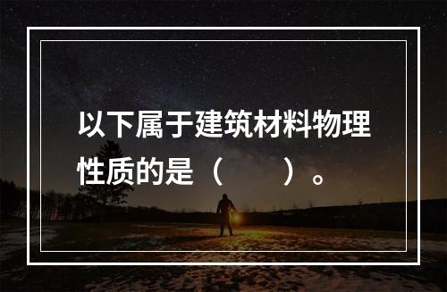 以下属于建筑材料物理性质的是（　　）。