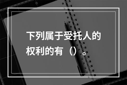 下列属于受托人的权利的有（）。