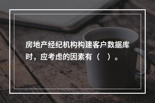 房地产经纪机构构建客户数据库时，应考虑的因素有（　）。