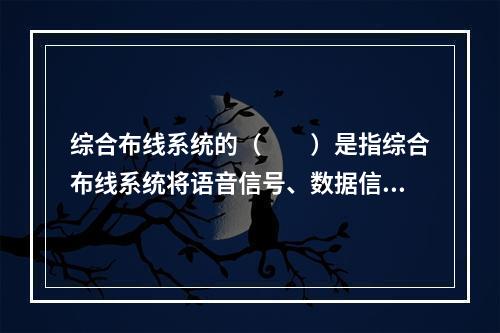 综合布线系统的（　　）是指综合布线系统将语音信号、数据信号和