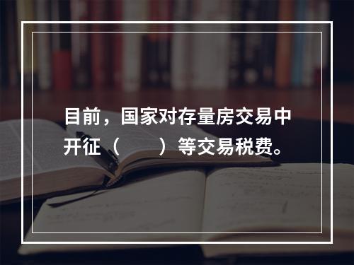 目前，国家对存量房交易中开征（　　）等交易税费。