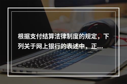 根据支付结算法律制度的规定，下列关于网上银行的表述中，正确的