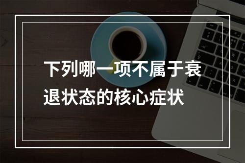 下列哪一项不属于衰退状态的核心症状