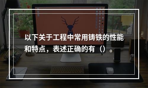 以下关于工程中常用铸铁的性能和特点，表述正确的有（）。