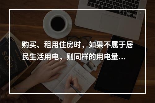 购买、租用住房时，如果不属于居民生活用电，则同样的用电量，费