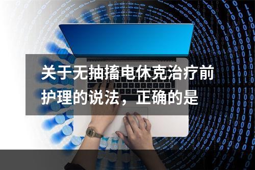 关于无抽搐电休克治疗前护理的说法，正确的是