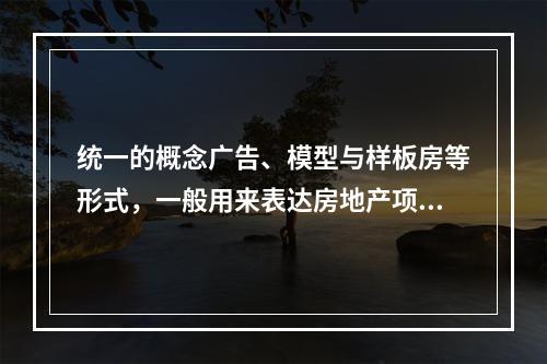 统一的概念广告、模型与样板房等形式，一般用来表达房地产项目的