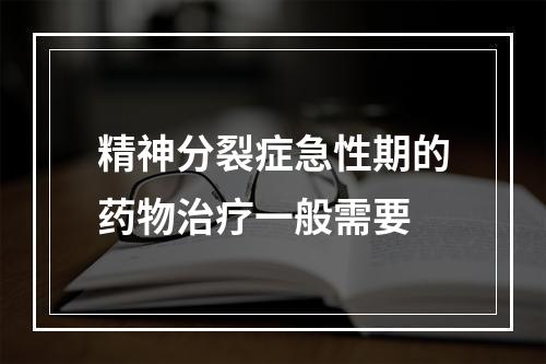 精神分裂症急性期的药物治疗一般需要