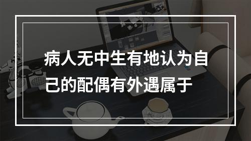 病人无中生有地认为自己的配偶有外遇属于