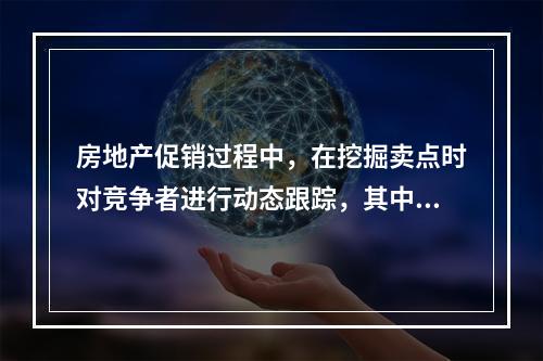 房地产促销过程中，在挖掘卖点时对竞争者进行动态跟踪，其中竞