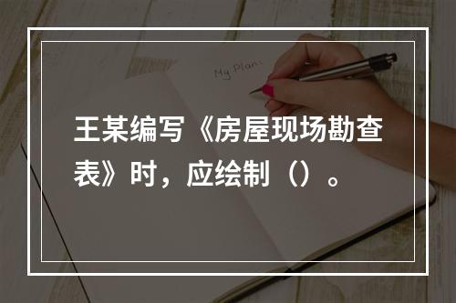 王某编写《房屋现场勘查表》时，应绘制（）。