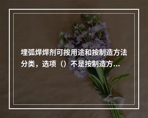 埋弧焊焊剂可按用途和按制造方法分类，选项（）不是按制造方法进