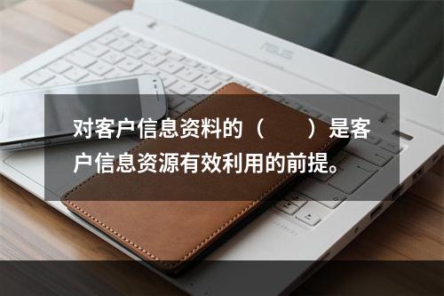 对客户信息资料的（　　）是客户信息资源有效利用的前提。