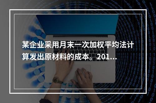 某企业采用月末一次加权平均法计算发出原材料的成本。2016年