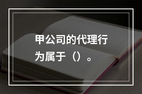 甲公司的代理行为属于（）。