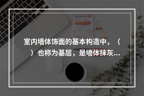 室内墙体饰面的基本构造中，（　　）也称为基层，是墙体抹灰的基