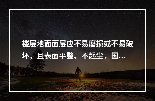 楼层地面面层应不易磨损或不易破坏，且表面平整、不起尘，国际通