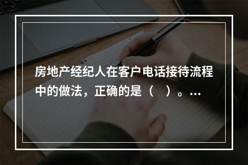 房地产经纪人在客户电话接待流程中的做法，正确的是（　）。P1