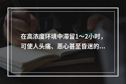 在高浓度环境中滞留1～2小时，可使人头痛、恶心甚至昏迷的大气