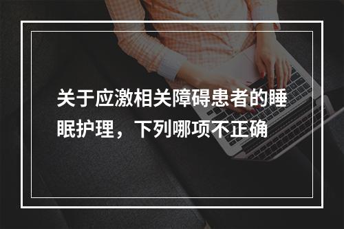 关于应激相关障碍患者的睡眠护理，下列哪项不正确