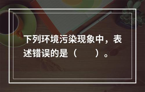 下列环境污染现象中，表述错误的是（　　）。