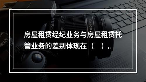 房屋租赁经纪业务与房屋租赁托管业务的差别体现在（　）。