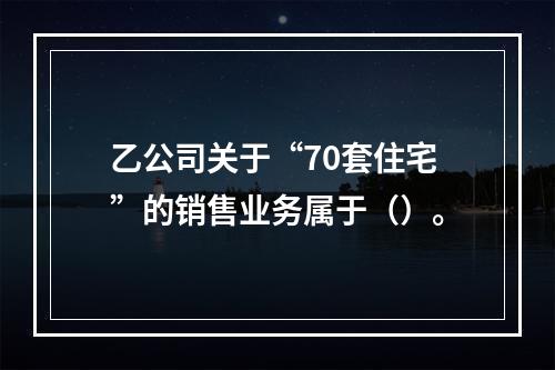 乙公司关于“70套住宅”的销售业务属于（）。