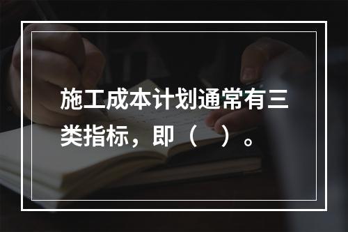 施工成本计划通常有三类指标，即（　）。