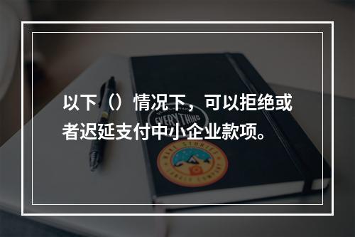 以下（）情况下，可以拒绝或者迟延支付中小企业款项。