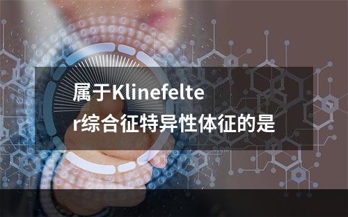 属于Klinefelter综合征特异性体征的是