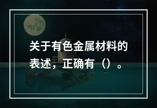 关于有色金属材料的表述，正确有（）。