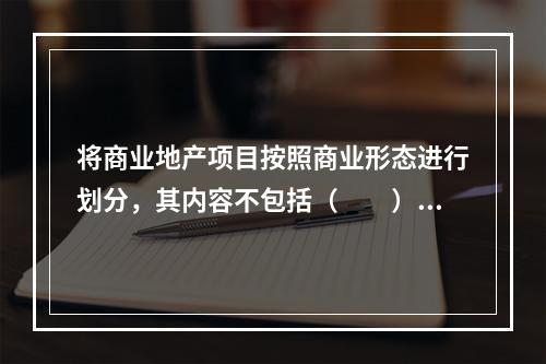 将商业地产项目按照商业形态进行划分，其内容不包括（　　）。