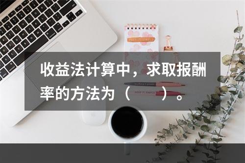 收益法计算中，求取报酬率的方法为（　　）。