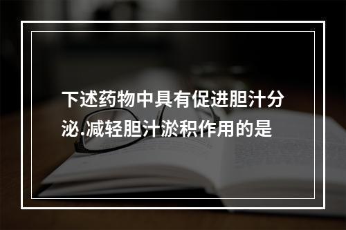 下述药物中具有促进胆汁分泌.减轻胆汁淤积作用的是