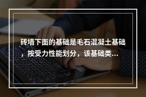 砖墙下面的基础是毛石混凝土基础，按受力性能划分，该基础类型属