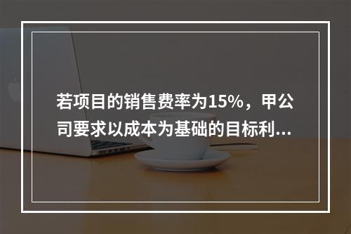 若项目的销售费率为15%，甲公司要求以成本为基础的目标利润率