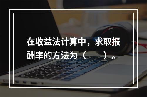 在收益法计算中，求取报酬率的方法为（　　）。