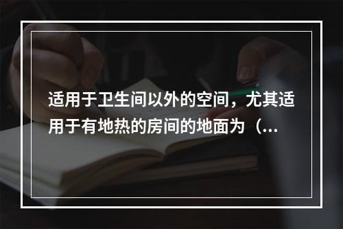 适用于卫生间以外的空间，尤其适用于有地热的房间的地面为（　　