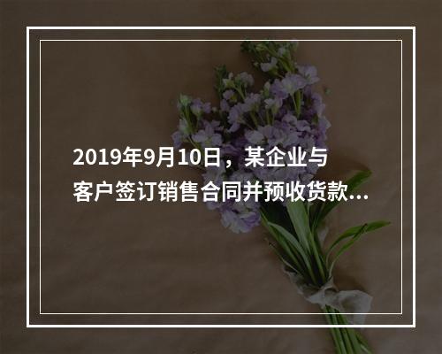 2019年9月10日，某企业与客户签订销售合同并预收货款55