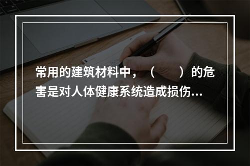 常用的建筑材料中，（　　）的危害是对人体健康系统造成损伤。