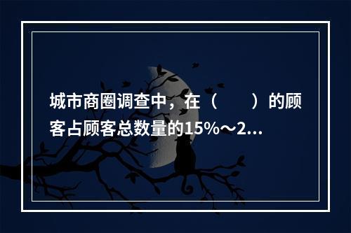 城市商圈调查中，在（　　）的顾客占顾客总数量的15%～20%