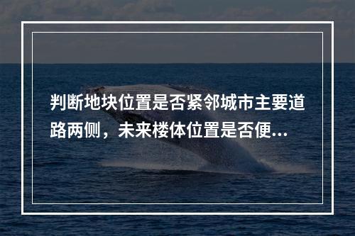 判断地块位置是否紧邻城市主要道路两侧，未来楼体位置是否便于吸