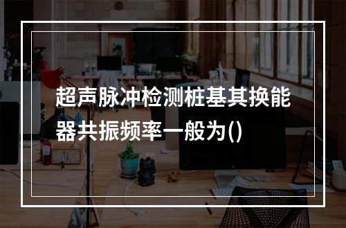 超声脉冲检测桩基其换能器共振频率一般为()