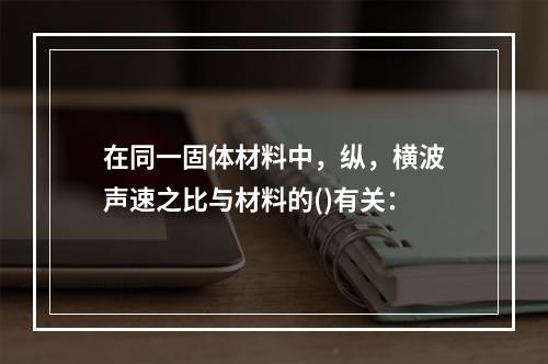 在同一固体材料中，纵，横波声速之比与材料的()有关：