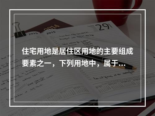 住宅用地是居住区用地的主要组成要素之一，下列用地中，属于住宅