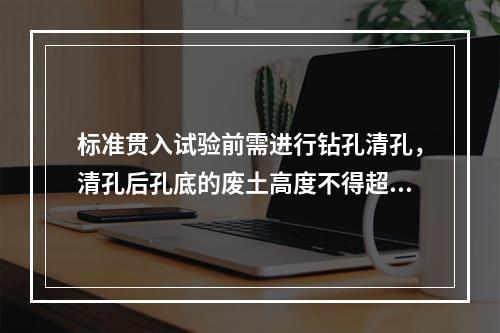 标准贯入试验前需进行钻孔清孔，清孔后孔底的废土高度不得超过：