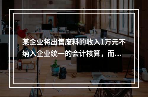 某企业将出售废料的收入1万元不纳入企业统一的会计核算，而另设