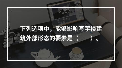 下列选项中，能够影响写字楼建筑外部形态的要素是（　　）。